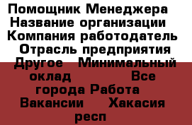 Помощник Менеджера › Название организации ­ Компания-работодатель › Отрасль предприятия ­ Другое › Минимальный оклад ­ 18 000 - Все города Работа » Вакансии   . Хакасия респ.